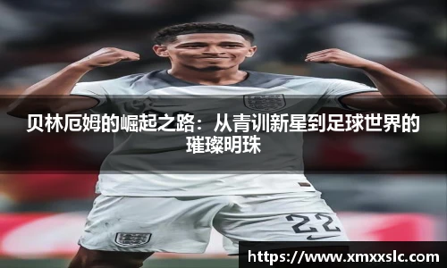 贝林厄姆的崛起之路：从青训新星到足球世界的璀璨明珠
