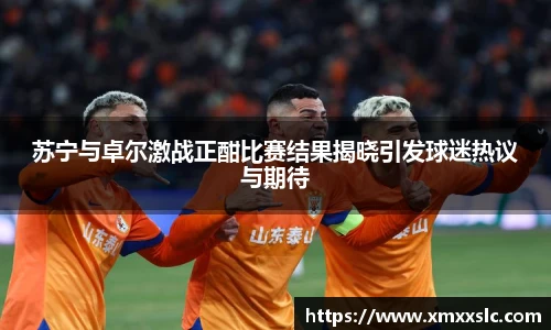 苏宁与卓尔激战正酣比赛结果揭晓引发球迷热议与期待