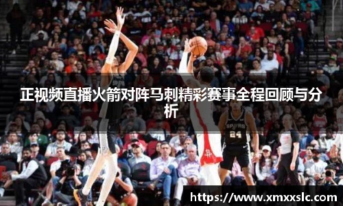 正视频直播火箭对阵马刺精彩赛事全程回顾与分析
