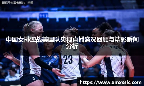 中国女排迎战美国队央视直播盛况回顾与精彩瞬间分析