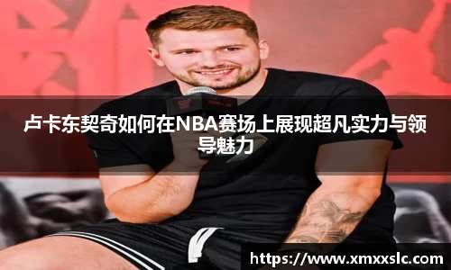 卢卡东契奇如何在NBA赛场上展现超凡实力与领导魅力