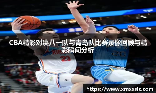 CBA精彩对决八一队与青岛队比赛录像回顾与精彩瞬间分析