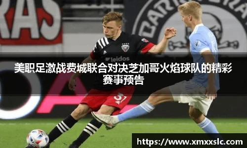 美职足激战费城联合对决芝加哥火焰球队的精彩赛事预告