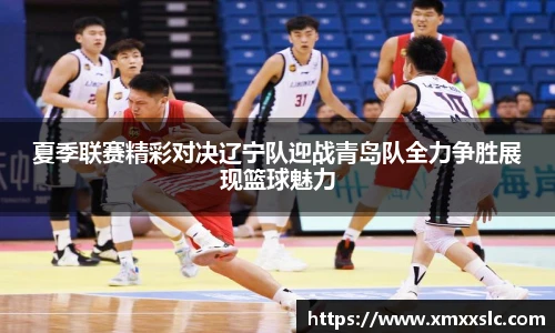 夏季联赛精彩对决辽宁队迎战青岛队全力争胜展现篮球魅力