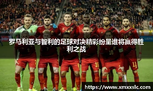 罗马利亚与智利的足球对决精彩纷呈谁将赢得胜利之战