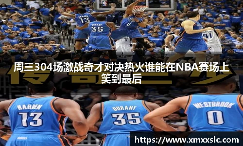 周三304场激战奇才对决热火谁能在NBA赛场上笑到最后